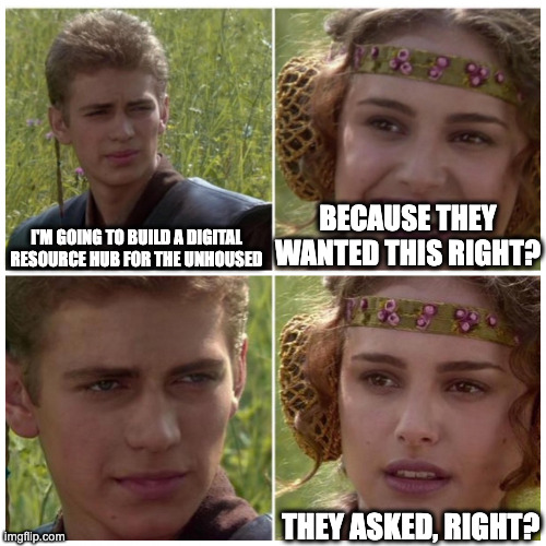 Star Wars Anakin and Padmé meme: "I'm going to build a digital resource hub for the unhoused" / "Because they wanted this right?" / silent stare / "They asked, right?"
